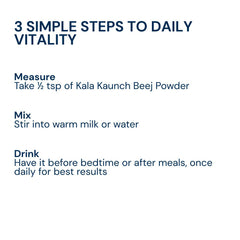 Mix half teaspoon of Triphal Kaale Kaunch Beej Powder in warm milk or water daily for strength, stamina, and men's wellness